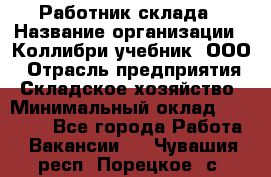 Работник склада › Название организации ­ Коллибри-учебник, ООО › Отрасль предприятия ­ Складское хозяйство › Минимальный оклад ­ 26 000 - Все города Работа » Вакансии   . Чувашия респ.,Порецкое. с.